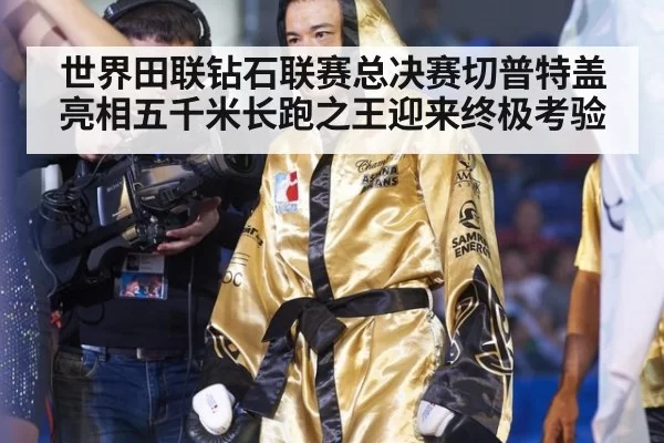 世界田联钻石联赛总决赛切普特盖亮相五千米长跑之王迎来终极考验